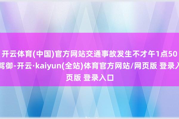 开云体育(中国)官方网站交通事故发生不才午1点50分驾御-开云·kaiyun(全站)体育官方网站/网页版 登录入口