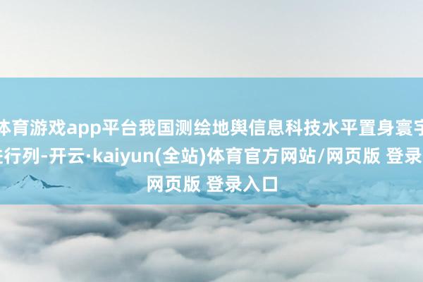 体育游戏app平台我国测绘地舆信息科技水平置身寰宇先进行列-开云·kaiyun(全站)体育官方网站/网页版 登录入口