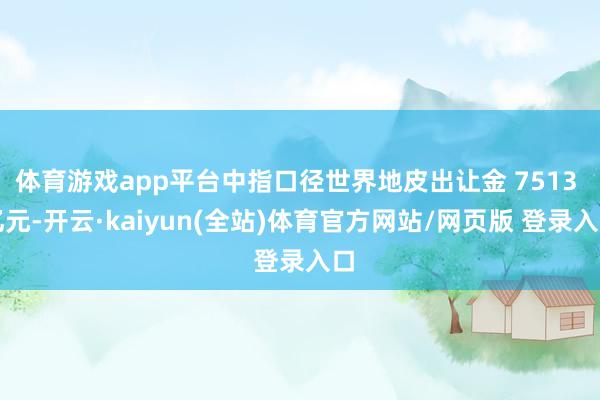 体育游戏app平台中指口径世界地皮出让金 7513 亿元-开云·kaiyun(全站)体育官方网站/网页版 登录入口