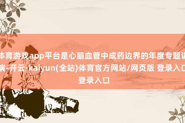 体育游戏app平台是心脑血管中成药边界的年度专题讲演-开云·kaiyun(全站)体育官方网站/网页版 登录入口