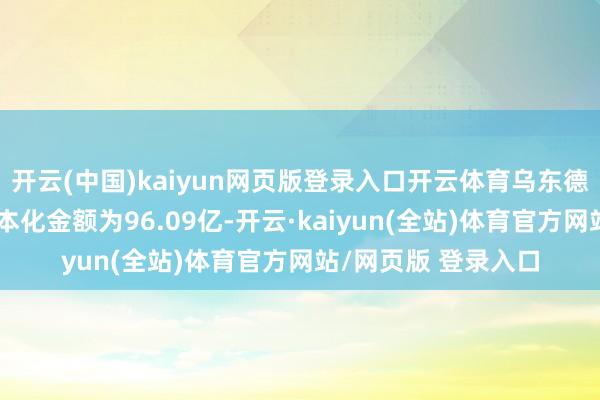 开云(中国)kaiyun网页版登录入口开云体育乌东德工程积蓄的利息成本化金额为96.09亿-开云·kaiyun(全站)体育官方网站/网页版 登录入口