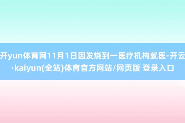 开yun体育网11月1日因发烧到一医疗机构就医-开云·kaiyun(全站)体育官方网站/网页版 登录入口
