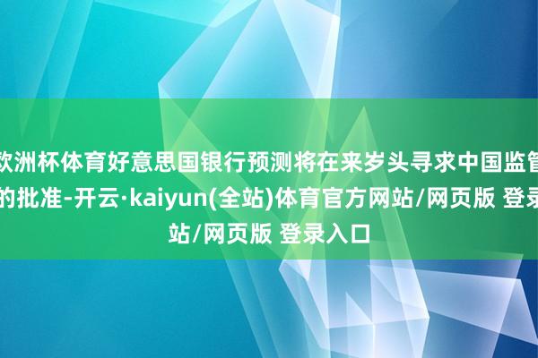 欧洲杯体育好意思国银行预测将在来岁头寻求中国监管部门的批准-开云·kaiyun(全站)体育官方网站/网页版 登录入口