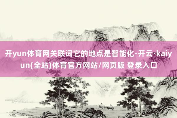 开yun体育网关联词它的地点是智能化-开云·kaiyun(全站)体育官方网站/网页版 登录入口