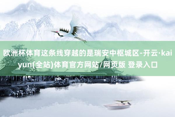 欧洲杯体育这条线穿越的是瑞安中枢城区-开云·kaiyun(全站)体育官方网站/网页版 登录入口