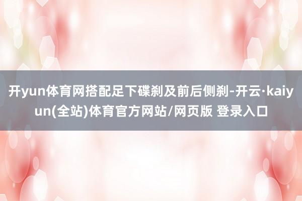 开yun体育网搭配足下碟刹及前后侧刹-开云·kaiyun(全站)体育官方网站/网页版 登录入口