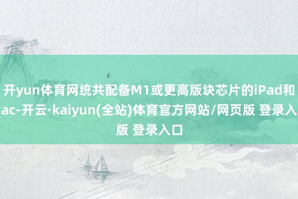 开yun体育网统共配备M1或更高版块芯片的iPad和Mac-开云·kaiyun(全站)体育官方网站/网页版 登录入口