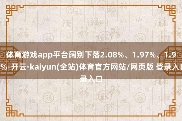 体育游戏app平台阔别下落2.08%、1.97%、1.96%-开云·kaiyun(全站)体育官方网站/网页版 登录入口