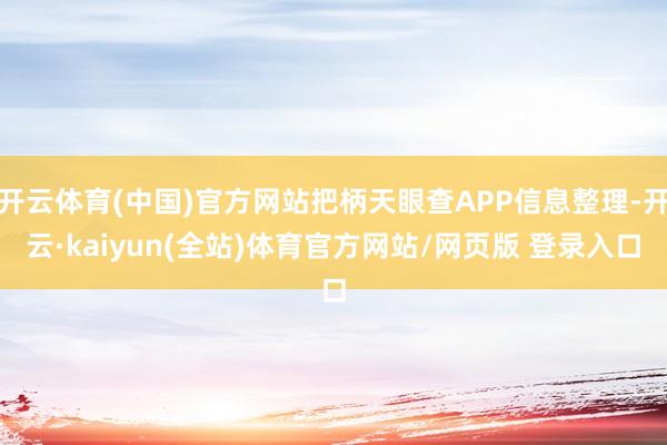 开云体育(中国)官方网站把柄天眼查APP信息整理-开云·kaiyun(全站)体育官方网站/网页版 登录入口