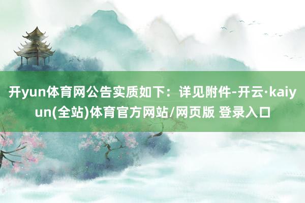开yun体育网公告实质如下：详见附件-开云·kaiyun(全站)体育官方网站/网页版 登录入口