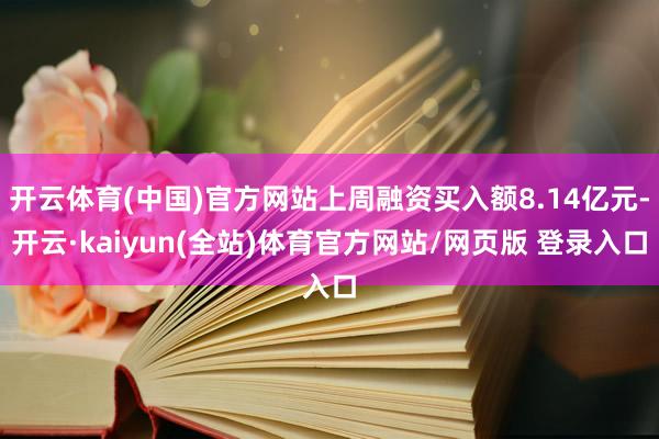 开云体育(中国)官方网站上周融资买入额8.14亿元-开云·kaiyun(全站)体育官方网站/网页版 登录入口