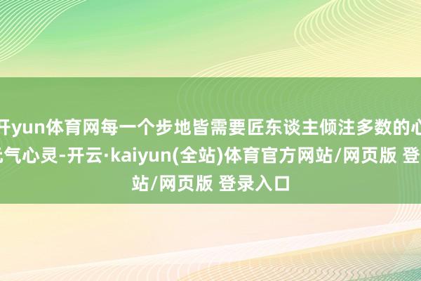 开yun体育网每一个步地皆需要匠东谈主倾注多数的心血和元气心灵-开云·kaiyun(全站)体育官方网站/网页版 登录入口