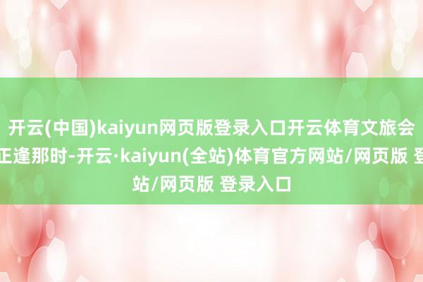 开云(中国)kaiyun网页版登录入口开云体育文旅会通发展正逢那时-开云·kaiyun(全站)体育官方网站/网页版 登录入口