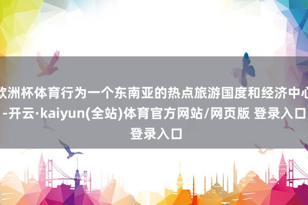 欧洲杯体育行为一个东南亚的热点旅游国度和经济中心-开云·kaiyun(全站)体育官方网站/网页版 登录入口