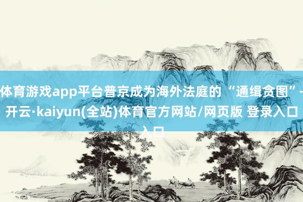 体育游戏app平台普京成为海外法庭的 “通缉贪图”-开云·kaiyun(全站)体育官方网站/网页版 登录入口