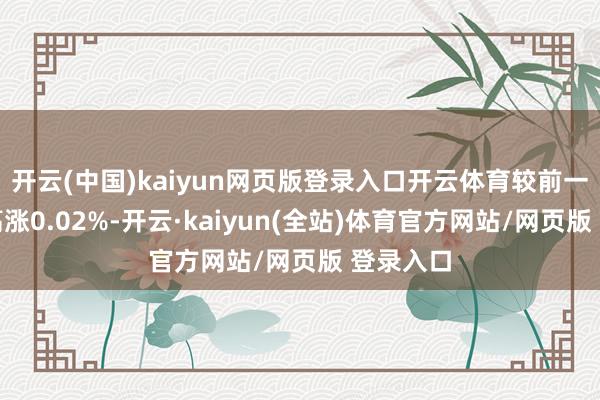 开云(中国)kaiyun网页版登录入口开云体育较前一走动日高涨0.02%-开云·kaiyun(全站)体育官方网站/网页版 登录入口