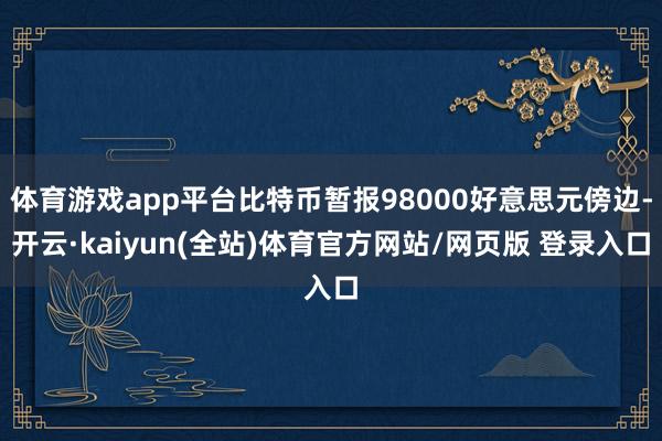 体育游戏app平台比特币暂报98000好意思元傍边-开云·kaiyun(全站)体育官方网站/网页版 登录入口