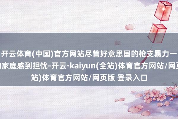 开云体育(中国)官方网站尽管好意思国的枪支暴力一直令留学生的家庭感到担忧-开云·kaiyun(全站)体育官方网站/网页版 登录入口