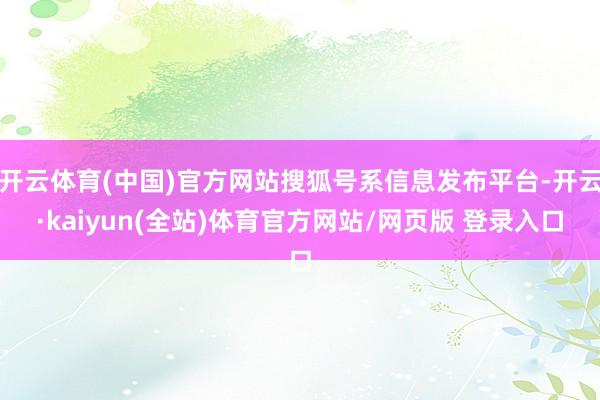 开云体育(中国)官方网站搜狐号系信息发布平台-开云·kaiyun(全站)体育官方网站/网页版 登录入口