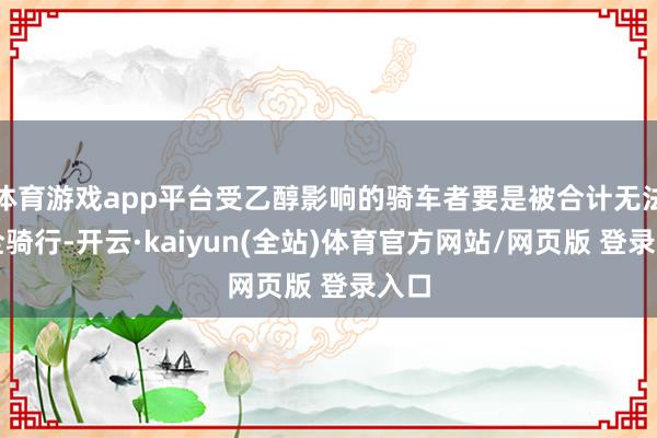体育游戏app平台受乙醇影响的骑车者要是被合计无法安全骑行-开云·kaiyun(全站)体育官方网站/网页版 登录入口