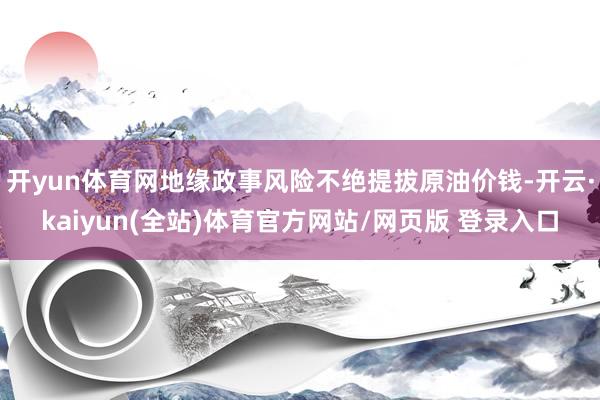 开yun体育网地缘政事风险不绝提拔原油价钱-开云·kaiyun(全站)体育官方网站/网页版 登录入口
