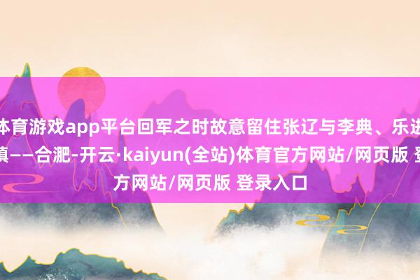 体育游戏app平台回军之时故意留住张辽与李典、乐进坐镇重镇——合淝-开云·kaiyun(全站)体育官方网站/网页版 登录入口