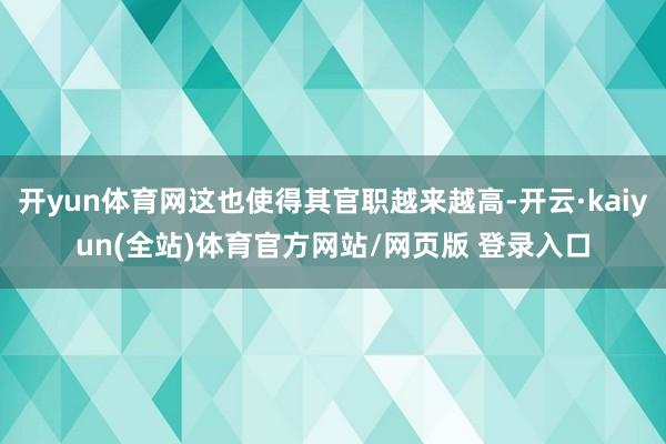 开yun体育网这也使得其官职越来越高-开云·kaiyun(全站)体育官方网站/网页版 登录入口