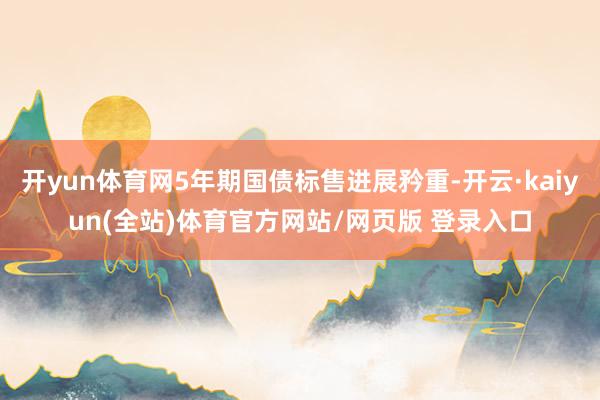 开yun体育网5年期国债标售进展矜重-开云·kaiyun(全站)体育官方网站/网页版 登录入口