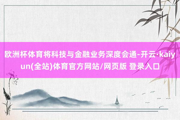 欧洲杯体育将科技与金融业务深度会通-开云·kaiyun(全站)体育官方网站/网页版 登录入口