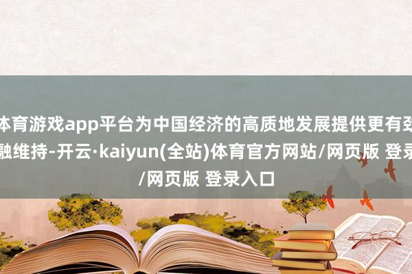 体育游戏app平台为中国经济的高质地发展提供更有劲的金融维持-开云·kaiyun(全站)体育官方网站/网页版 登录入口