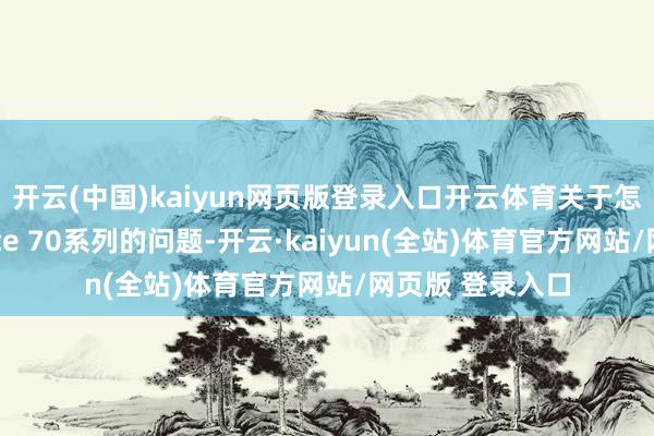 开云(中国)kaiyun网页版登录入口开云体育关于怎样评价华为Mate 70系列的问题-开云·kaiyun(全站)体育官方网站/网页版 登录入口