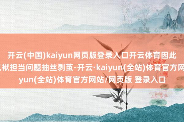开云(中国)kaiyun网页版登录入口开云体育因此我们将中小学生的包袱担当问题抽丝剥茧-开云·kaiyun(全站)体育官方网站/网页版 登录入口