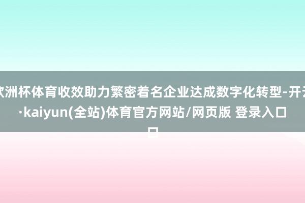 欧洲杯体育收效助力繁密着名企业达成数字化转型-开云·kaiyun(全站)体育官方网站/网页版 登录入口