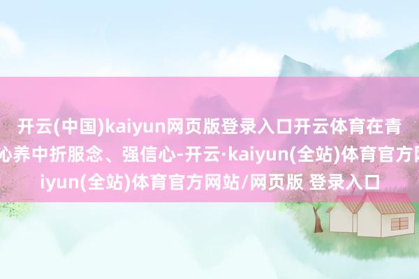 开云(中国)kaiyun网页版登录入口开云体育在青老联学、东说念主文沁养中折服念、强信心-开云·kaiyun(全站)体育官方网站/网页版 登录入口