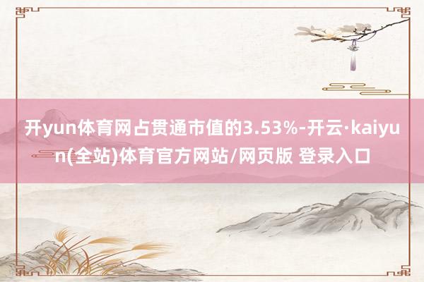 开yun体育网占贯通市值的3.53%-开云·kaiyun(全站)体育官方网站/网页版 登录入口