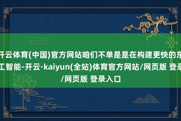 开云体育(中国)官方网站咱们不单是是在构建更快的东谈主工智能-开云·kaiyun(全站)体育官方网站/网页版 登录入口