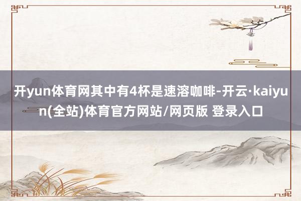 开yun体育网其中有4杯是速溶咖啡-开云·kaiyun(全站)体育官方网站/网页版 登录入口