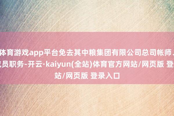 体育游戏app平台免去其中粮集团有限公司总司帐师、党构成员职务-开云·kaiyun(全站)体育官方网站/网页版 登录入口