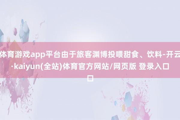 体育游戏app平台由于旅客渊博投喂甜食、饮料-开云·kaiyun(全站)体育官方网站/网页版 登录入口
