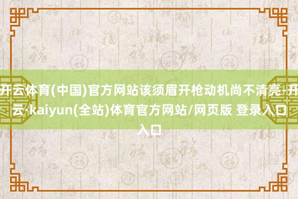 开云体育(中国)官方网站该须眉开枪动机尚不清亮-开云·kaiyun(全站)体育官方网站/网页版 登录入口