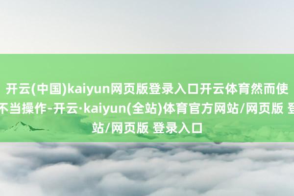 开云(中国)kaiyun网页版登录入口开云体育然而使用时的不当操作-开云·kaiyun(全站)体育官方网站/网页版 登录入口