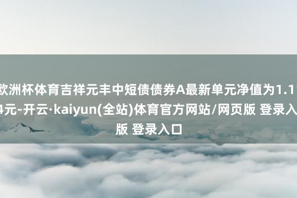 欧洲杯体育吉祥元丰中短债债券A最新单元净值为1.1124元-开云·kaiyun(全站)体育官方网站/网页版 登录入口