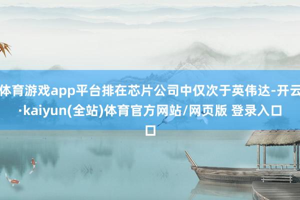 体育游戏app平台排在芯片公司中仅次于英伟达-开云·kaiyun(全站)体育官方网站/网页版 登录入口