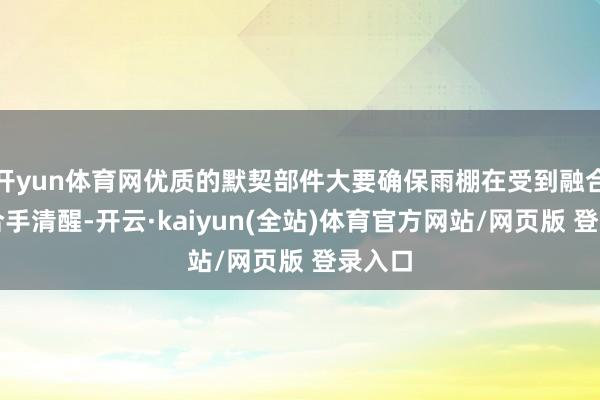 开yun体育网优质的默契部件大要确保雨棚在受到融合时保合手清醒-开云·kaiyun(全站)体育官方网站/网页版 登录入口