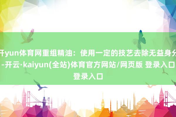 开yun体育网重组精油：使用一定的技艺去除无益身分-开云·kaiyun(全站)体育官方网站/网页版 登录入口