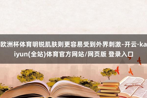 欧洲杯体育明锐肌肤则更容易受到外界刺激-开云·kaiyun(全站)体育官方网站/网页版 登录入口