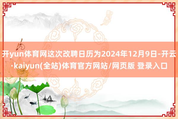 开yun体育网这次改聘日历为2024年12月9日-开云·kaiyun(全站)体育官方网站/网页版 登录入口