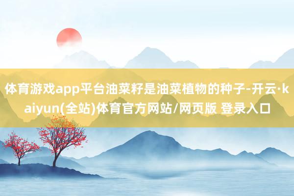 体育游戏app平台油菜籽是油菜植物的种子-开云·kaiyun(全站)体育官方网站/网页版 登录入口