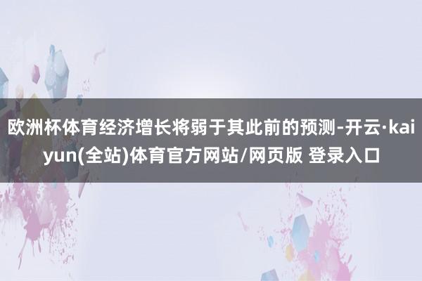 欧洲杯体育经济增长将弱于其此前的预测-开云·kaiyun(全站)体育官方网站/网页版 登录入口