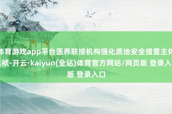 体育游戏app平台医养联接机构强化质地安全措置主体包袱-开云·kaiyun(全站)体育官方网站/网页版 登录入口